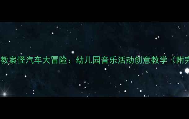 图片 🎵小班音乐教案怪汽车大冒险：幼儿园音乐活动创意教学（附完整方案）1