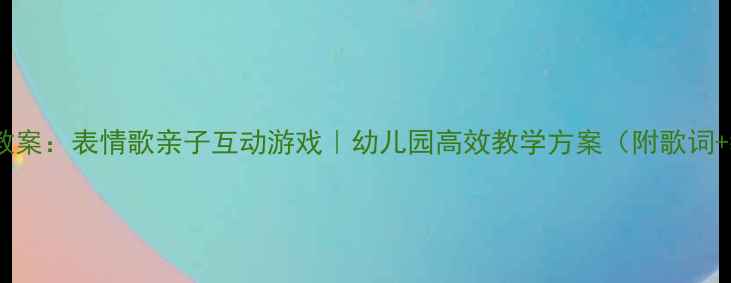 图片 🎵小班音乐教案：表情歌亲子互动游戏｜幼儿园高效教学方案（附歌词+教学步骤）2