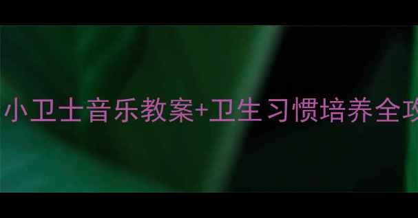 图片 🎵小班音乐活动健康小卫士音乐教案+卫生习惯培养全攻略（附完整流程）1