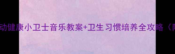图片 🎵小班音乐活动健康小卫士音乐教案+卫生习惯培养全攻略（附完整流程）2