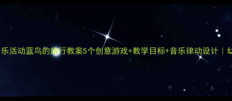 图片 🎵小班音乐活动蓝鸟的旅行教案5个创意游戏+教学目标+音乐律动设计｜幼师必存2