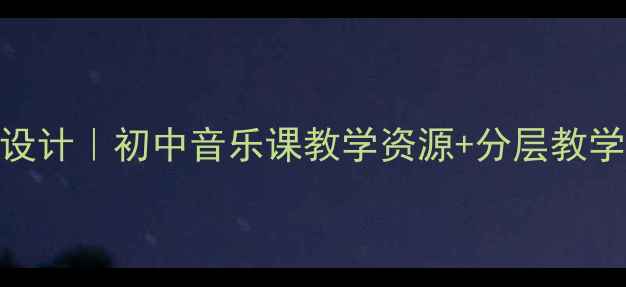 图片 🎵尼罗河主题曲教案设计｜初中音乐课教学资源+分层教学方案（附详细大纲）
