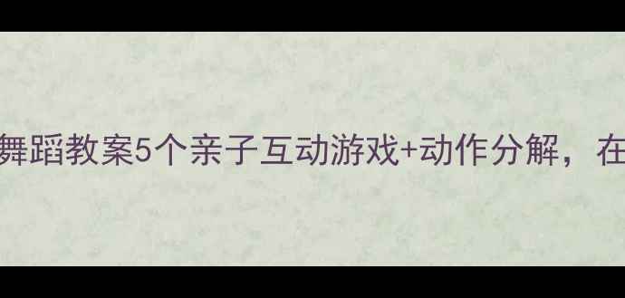 图片 🎵幼儿园中班舞蹈教案5个亲子互动游戏+动作分解，在家也能学！🎶
