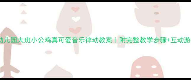 图片 🎵幼儿园大班小公鸡真可爱音乐律动教案｜附完整教学步骤+互动游戏1