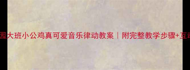 图片 🎵幼儿园大班小公鸡真可爱音乐律动教案｜附完整教学步骤+互动游戏2