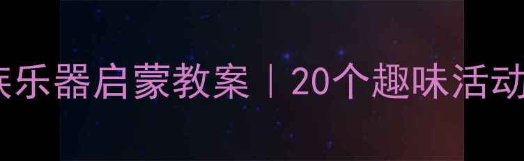 图片 🎵幼儿园大班民族乐器启蒙教案｜20个趣味活动+教学PPT免费领1