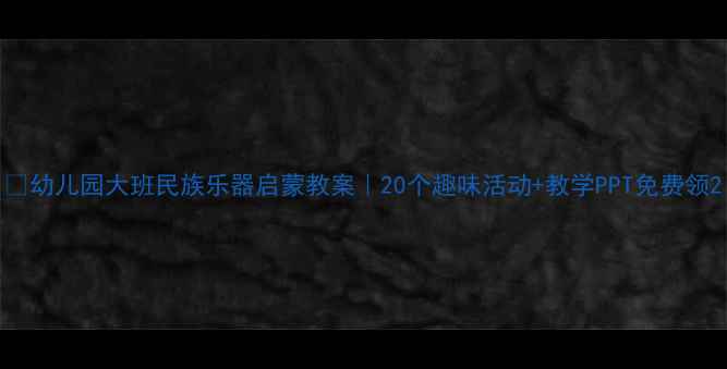 图片 🎵幼儿园大班民族乐器启蒙教案｜20个趣味活动+教学PPT免费领2