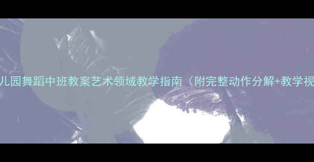 图片 🎵幼儿园舞蹈中班教案艺术领域教学指南（附完整动作分解+教学视频）