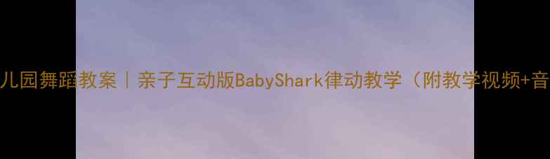 图片 🎵幼儿园舞蹈教案｜亲子互动版BabyShark律动教学（附教学视频+音乐）