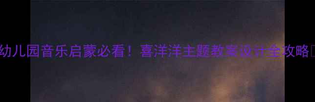 图片 🎵幼儿园音乐启蒙必看！喜洋洋主题教案设计全攻略🎵2