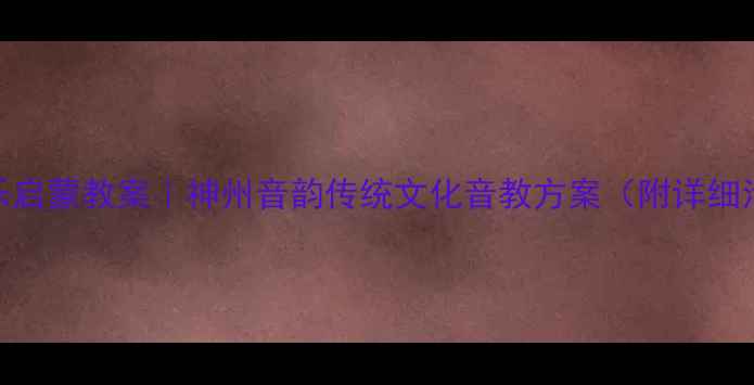 图片 🎵幼儿园音乐启蒙教案｜神州音韵传统文化音教方案（附详细活动设计）💫