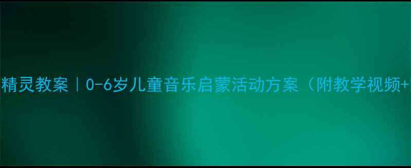 图片 🎵幼儿园音乐小精灵教案｜0-6岁儿童音乐启蒙活动方案（附教学视频+家长互动指南）