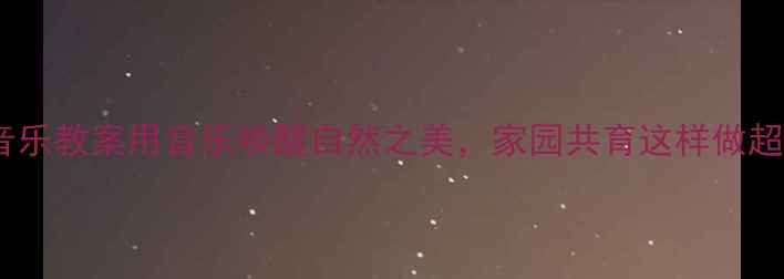 图片 🎵幼儿园音乐教案用音乐唤醒自然之美，家园共育这样做超实用！🌿1