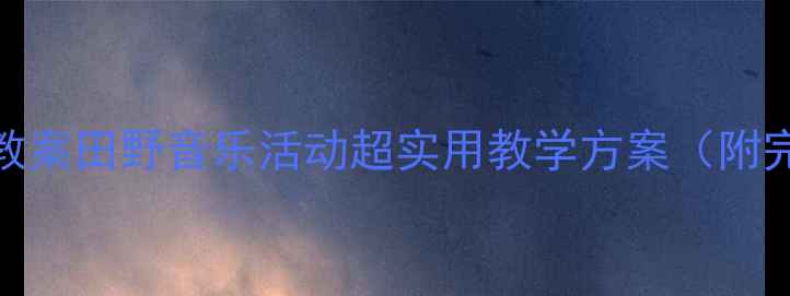 图片 🎵幼儿园音乐教案田野音乐活动超实用教学方案（附完整版教程）🌻