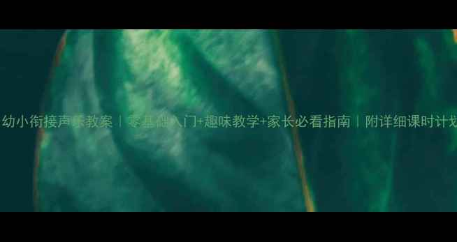 图片 🎵幼小衔接声乐教案｜零基础入门+趣味教学+家长必看指南｜附详细课时计划1