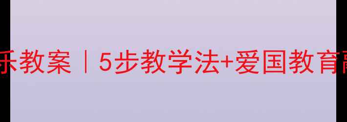 图片 🎵思乡曲音乐教案｜5步教学法+爱国教育融合指南✨2