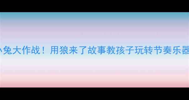 图片 🎵打击乐启蒙小兔大作战！用狼来了故事教孩子玩转节奏乐器的超干货教案2