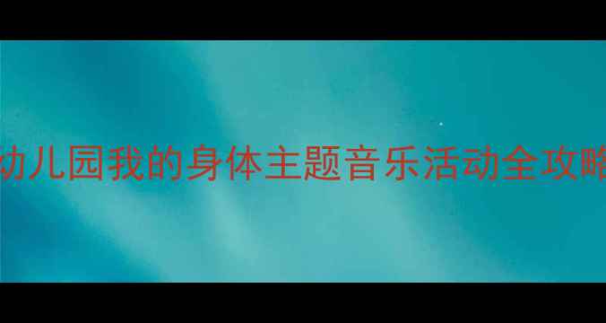 图片 🎵托班音乐教案幼儿园我的身体主题音乐活动全攻略（附教学资源）