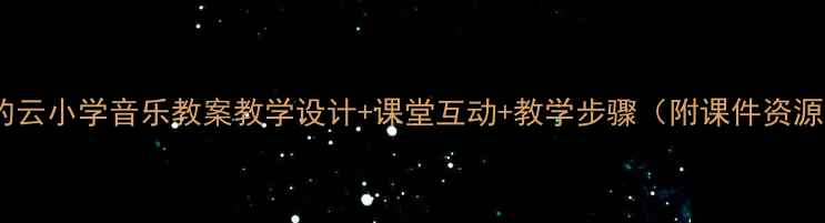 图片 🎵故乡的云小学音乐教案教学设计+课堂互动+教学步骤（附课件资源）🌥️2