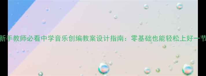 图片 🎵新手教师必看中学音乐创编教案设计指南：零基础也能轻松上好一节课