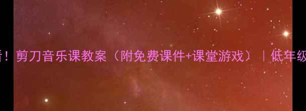 图片 🎵新手老师必看！剪刀音乐课教案（附免费课件+课堂游戏）｜低年级音乐教学干货1