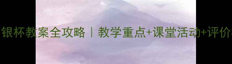 图片 🎵新版！七年级音乐银杯教案全攻略｜教学重点+课堂活动+评价标准（附课件下载）
