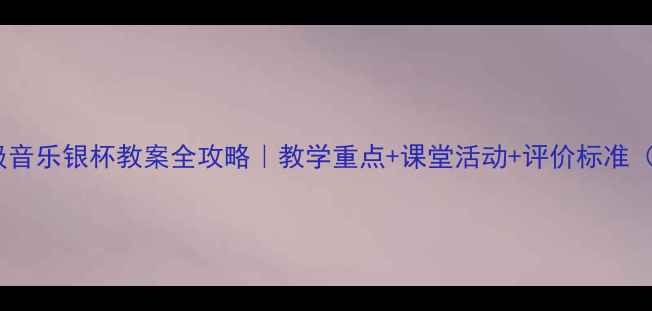 图片 🎵新版！七年级音乐银杯教案全攻略｜教学重点+课堂活动+评价标准（附课件下载）1