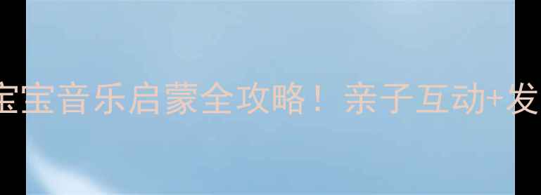 图片 🎵早教音乐律动教案｜0-3岁宝宝音乐启蒙全攻略！亲子互动+发展潜能激发（附分月龄游戏）