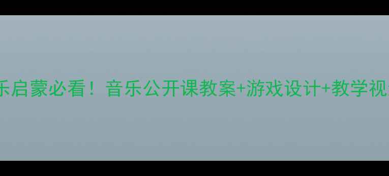 图片 🎵最新版小小班音乐启蒙必看！音乐公开课教案+游戏设计+教学视频（附完整资源）1