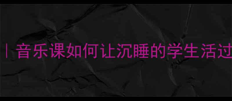 图片 🎵歌曲影子教案反思｜音乐课如何让沉睡的学生活过来？附3个实战技巧1