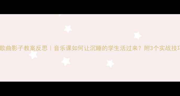 图片 🎵歌曲影子教案反思｜音乐课如何让沉睡的学生活过来？附3个实战技巧2