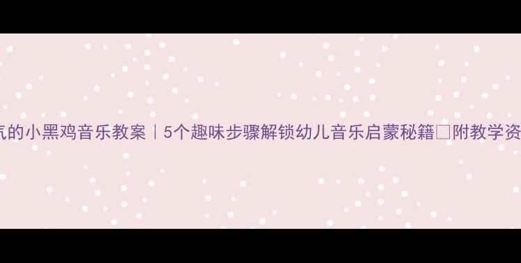 图片 🎵淘气的小黑鸡音乐教案｜5个趣味步骤解锁幼儿音乐启蒙秘籍✨附教学资源包2