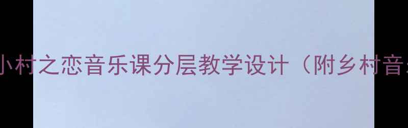 图片 🎵爆款教案｜小村之恋音乐课分层教学设计（附乡村音乐课资源包）2