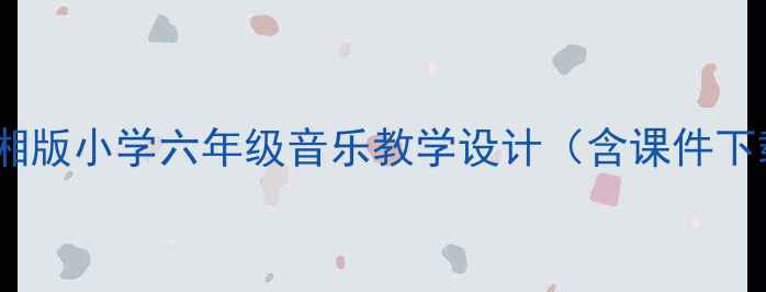 图片 🎵爆款教案｜湘版小学六年级音乐教学设计（含课件下载+教学步骤）