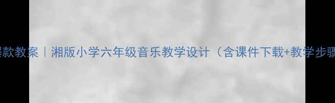 图片 🎵爆款教案｜湘版小学六年级音乐教学设计（含课件下载+教学步骤）2