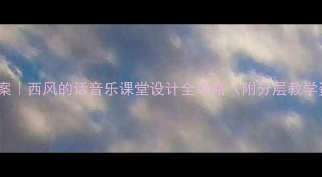 图片 🎵爆款教案｜西风的话音乐课堂设计全攻略（附分层教学资源包）1