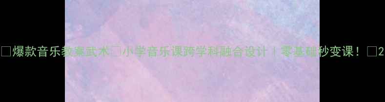 图片 🎵爆款音乐教案武术✨小学音乐课跨学科融合设计｜零基础秒变课！🥋2