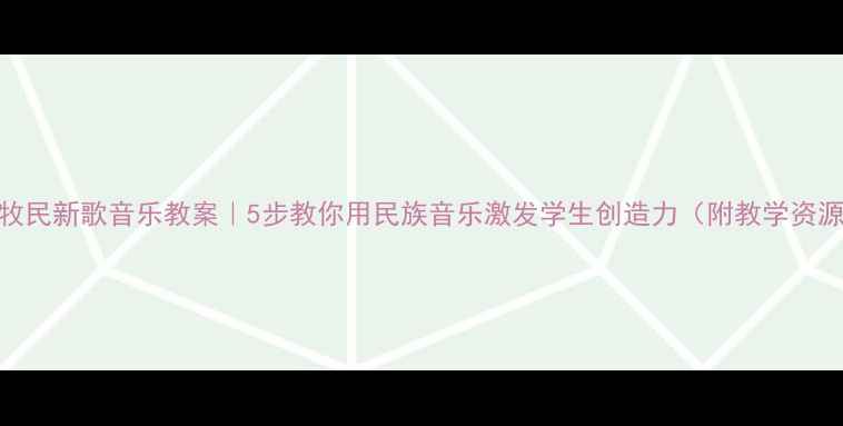 图片 🎵牧民新歌音乐教案｜5步教你用民族音乐激发学生创造力（附教学资源）