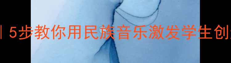 图片 🎵牧民新歌音乐教案｜5步教你用民族音乐激发学生创造力（附教学资源）1