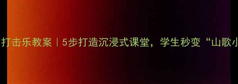 图片 🎵瑶族舞曲打击乐教案｜5步打造沉浸式课堂，学生秒变“山歌小鼓手”✨2