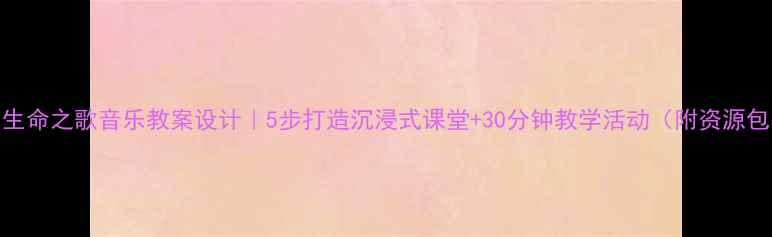 图片 🎵生命之歌音乐教案设计｜5步打造沉浸式课堂+30分钟教学活动（附资源包）