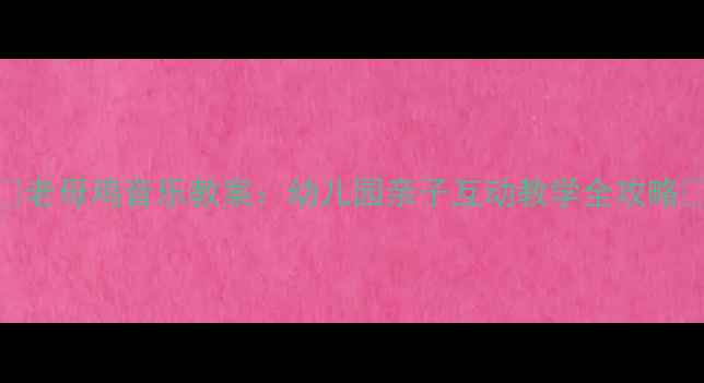 图片 🎵老母鸡音乐教案：幼儿园亲子互动教学全攻略🎶
