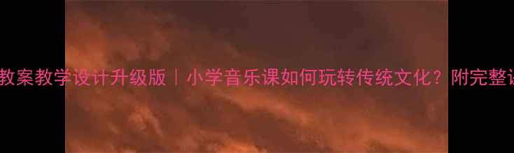图片 🎵西湖美音乐教案教学设计升级版｜小学音乐课如何玩转传统文化？附完整课件+教学视频