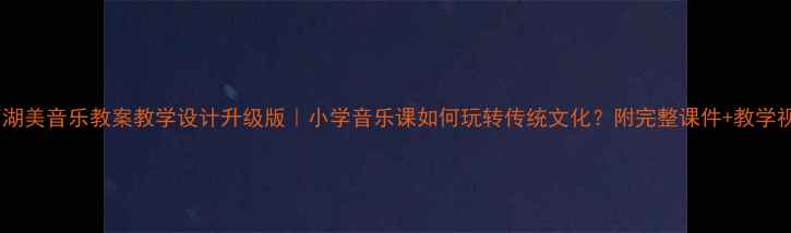 图片 🎵西湖美音乐教案教学设计升级版｜小学音乐课如何玩转传统文化？附完整课件+教学视频1