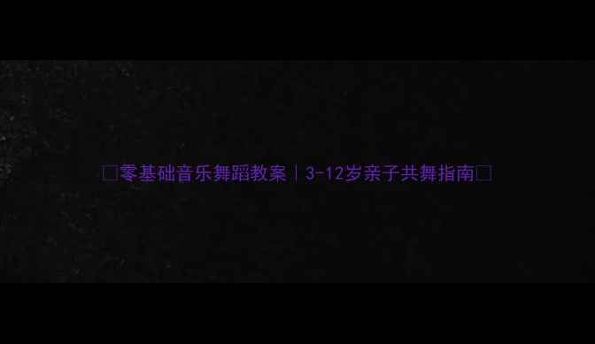 图片 🎵零基础音乐舞蹈教案｜3-12岁亲子共舞指南✨
