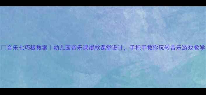 图片 🎵音乐七巧板教案｜幼儿园音乐课爆款课堂设计，手把手教你玩转音乐游戏教学