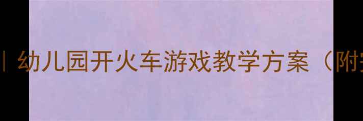 图片 🎵音乐公开课教案｜幼儿园开火车游戏教学方案（附完整流程+资源包）