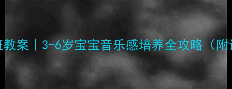 图片 🎵音乐启蒙小班教案｜3-6岁宝宝音乐感培养全攻略（附详细教学模板）