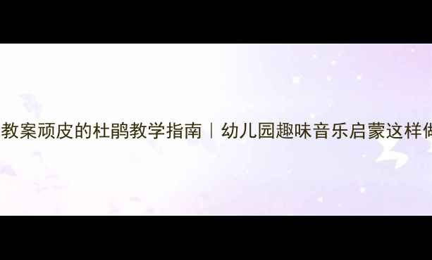 图片 🎵音乐教案顽皮的杜鹃教学指南｜幼儿园趣味音乐启蒙这样做！🎶2