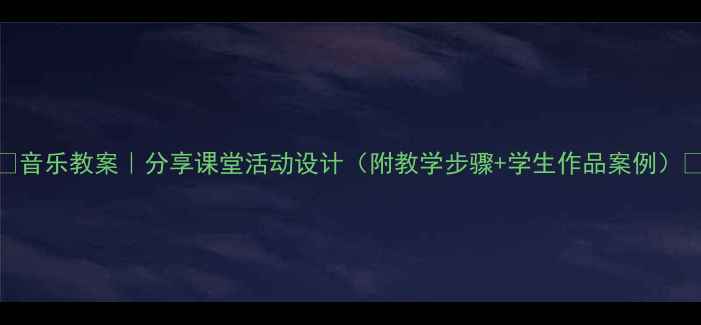 图片 🎵音乐教案｜分享课堂活动设计（附教学步骤+学生作品案例）🎶